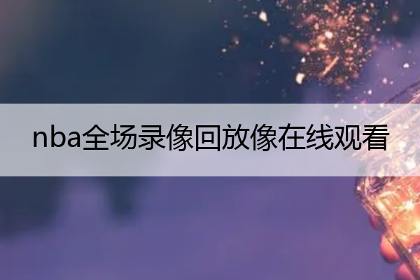 nba比赛押注平台nba全场录像回放像在线观看(nba全场录像回放中文解说)