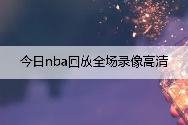 nba比赛押注平台今日nba回放全场录像高清(今日nba回放全场录像高清下载)