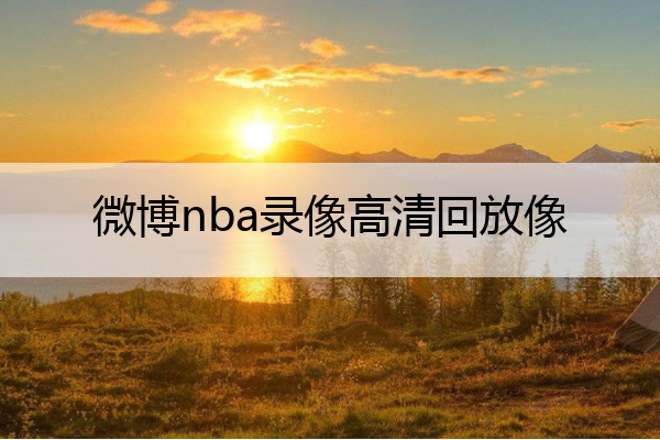 nba比赛押注正规网站微博nba录像高清回放像(微博nba录像高清回放像素多少)